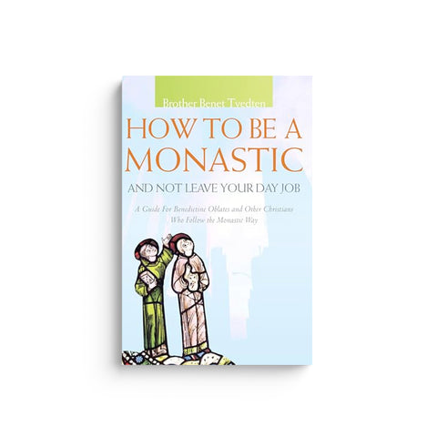 How to Be a Monastic and Not Leave Your Day Job: A Guide for Benedictine Oblates and Other Christians Who Follow the Monastic Way