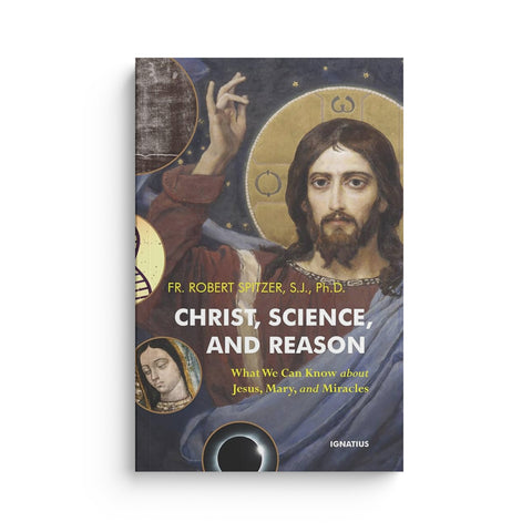 Christ, Science, and Reason: What We Can Know about Jesus, Mary, and Miracles