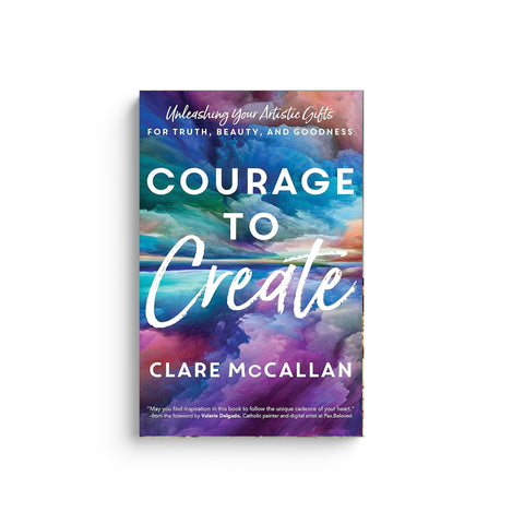 Courage to Create: Unleashing Your Artistic Gifts for Truth, Beauty, and Goodness