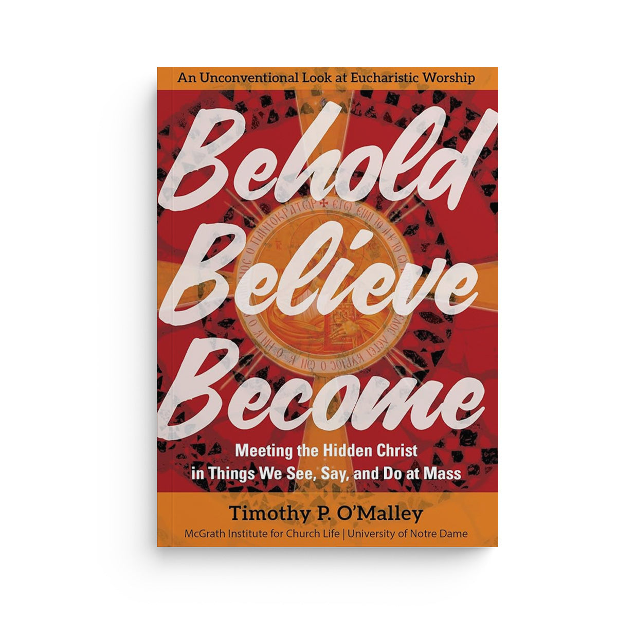 Behold, Believe, Become: Meeting the Hidden Christ in Things We See, Say, and Do at Mass