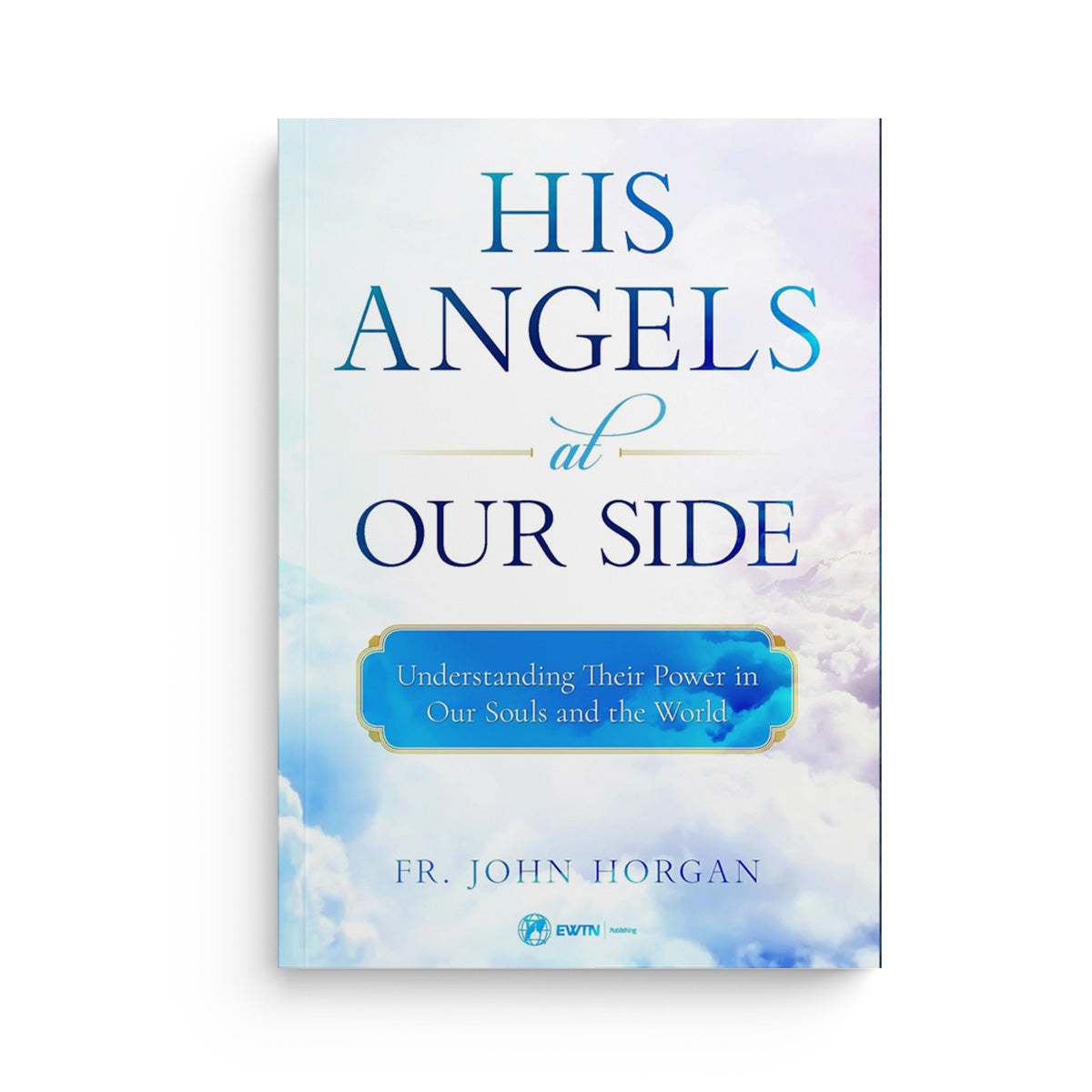 His Angels at Our Side: Understanding Their Power in Our Souls and the World