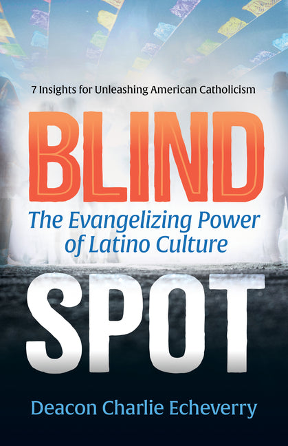 Blind Spot: The Evangelizing Power of Latino Culture 7 Insights for Unleashing American Catholicism