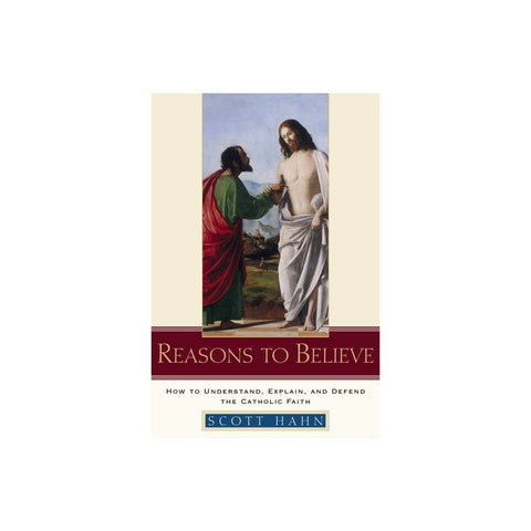 Reasons to Believe: How to Understand, Explain, and Defend the Catholic Faith