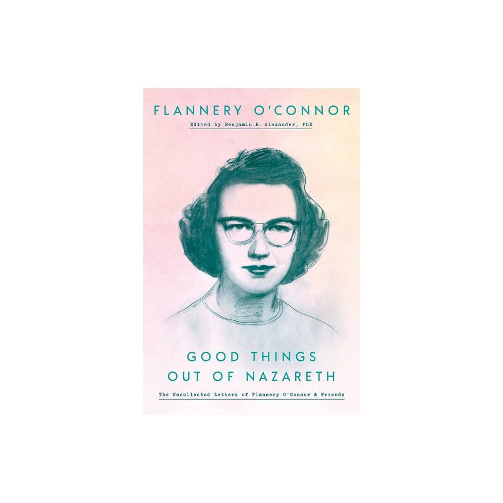 Good Things Out of Nazareth: The Uncollected Letters of Flannery O'Connor and Friends