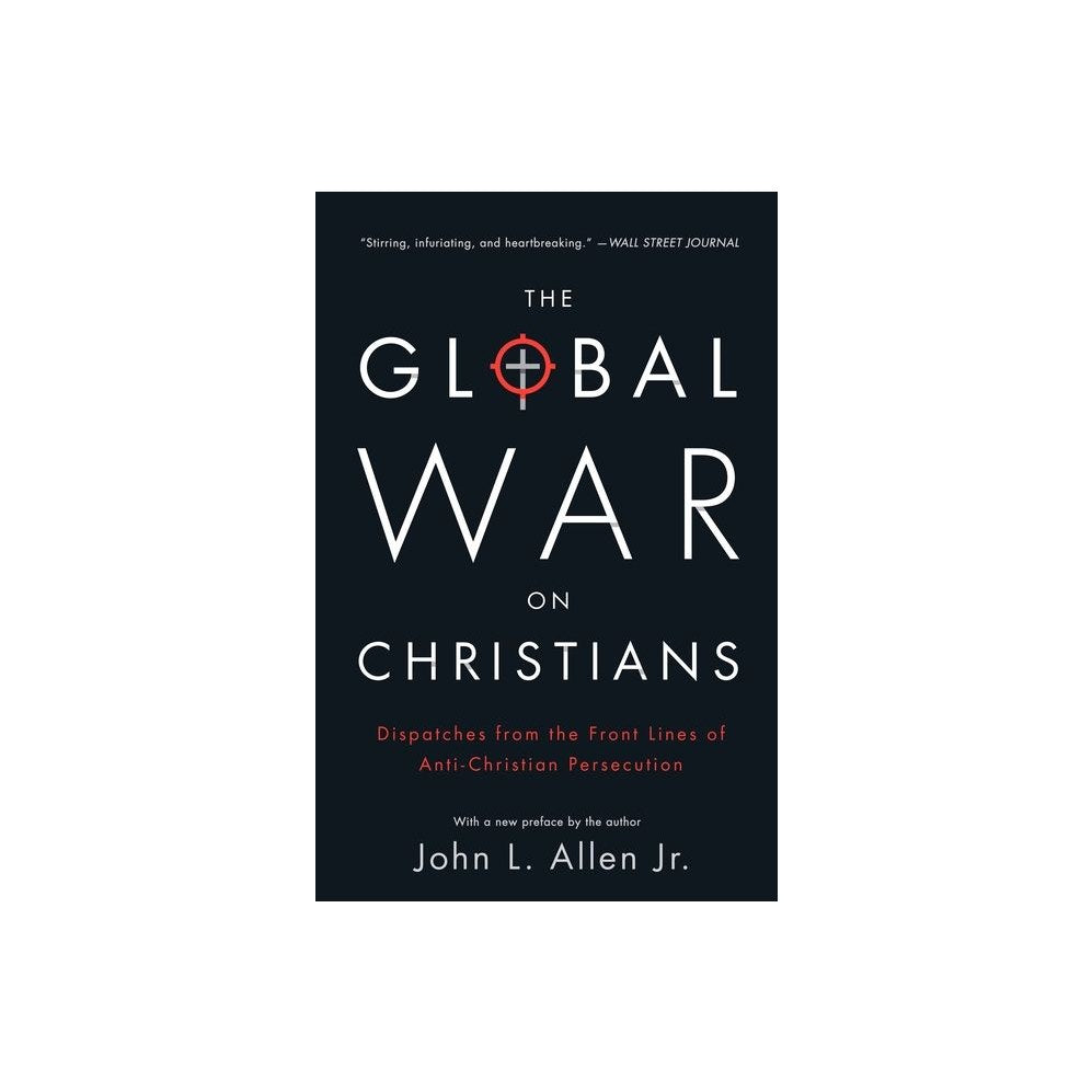 The Global War on Christians: Dispatches from the Front Lines of Anti-Christian Persecution