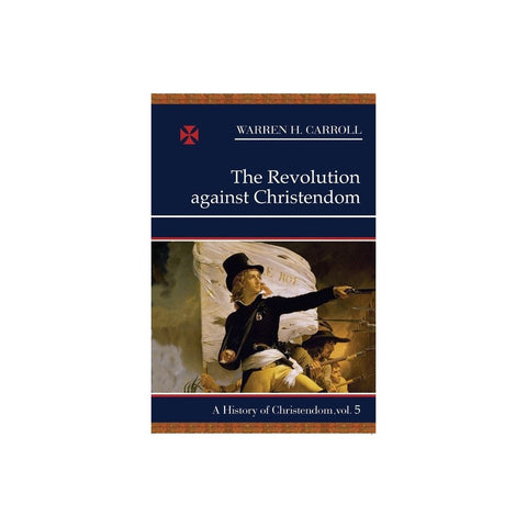 The Revolution Against Christendom: A History of Christendom, Vol. 5