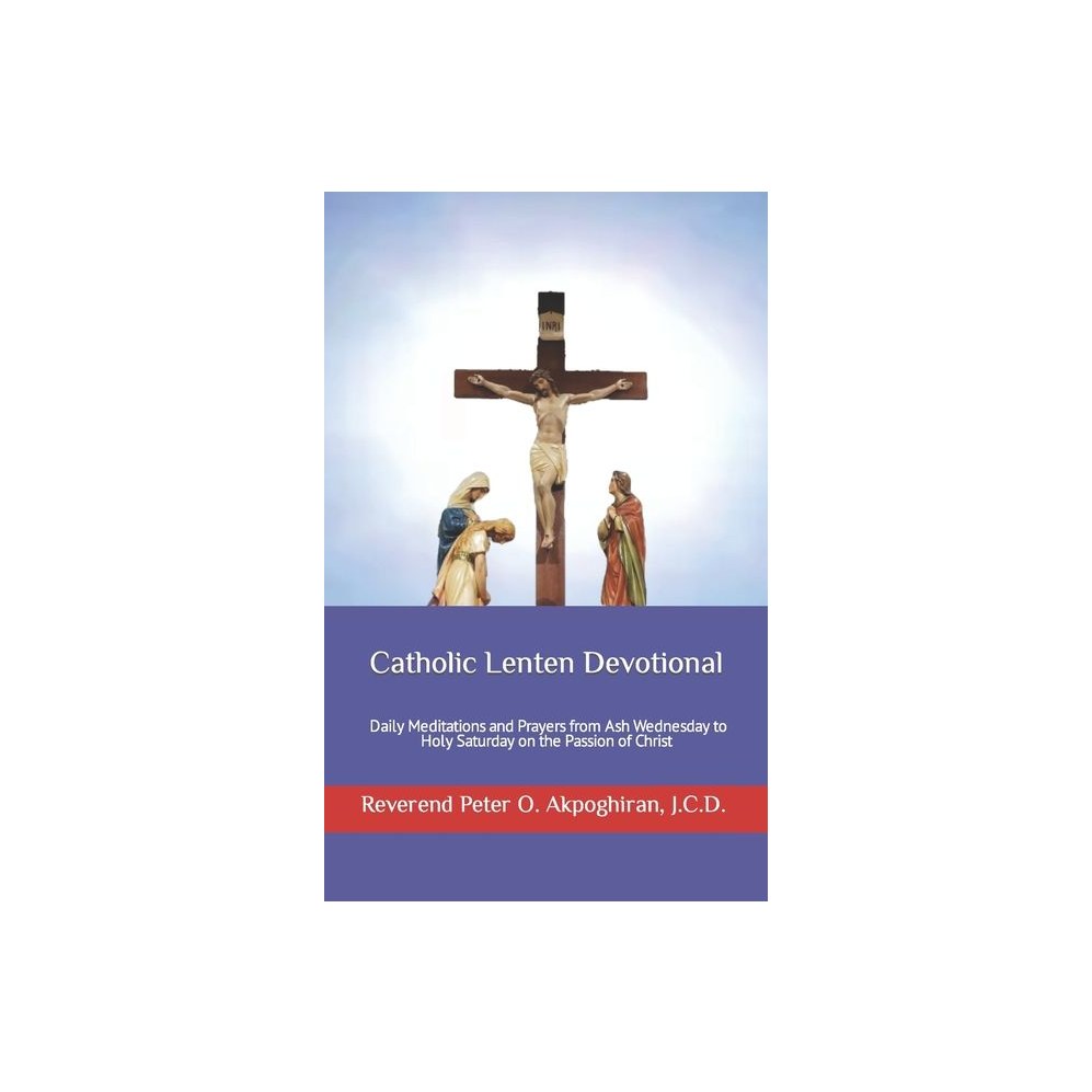 Catholic Lenten Devotional: Daily Meditations and Prayers from Ash Wednesday to Holy Saturday on the Passion of Christ