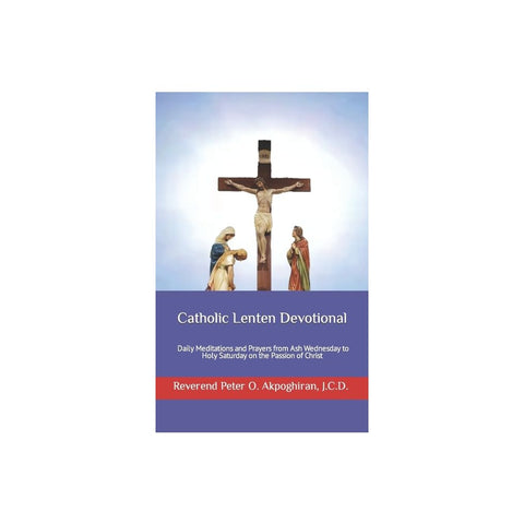 Catholic Lenten Devotional: Daily Meditations and Prayers from Ash Wednesday to Holy Saturday on the Passion of Christ