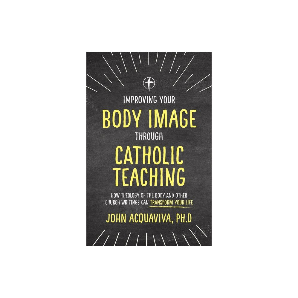Improving Your Body Image Through Catholic Teaching: How Theology of the Body and Other Church Writings Can Transform Your Life