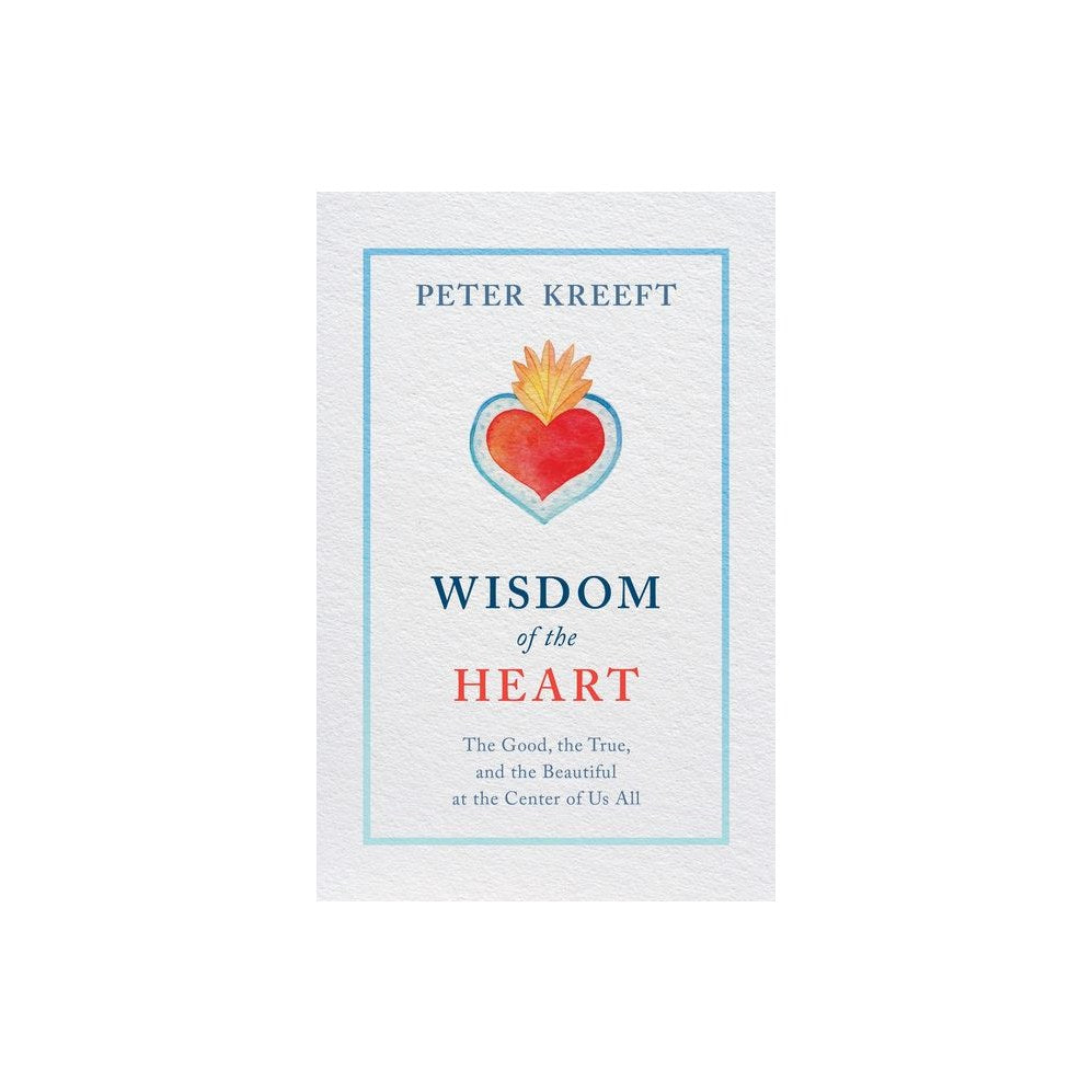 Wisdom of the Heart: The Good, the True, and the Beautiful at the Center of Us All