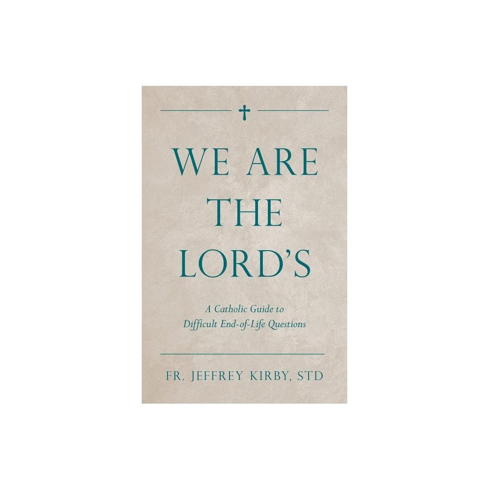 We Are the Lord's: A Catholic Guide to Difficult End-Of-Life Questions