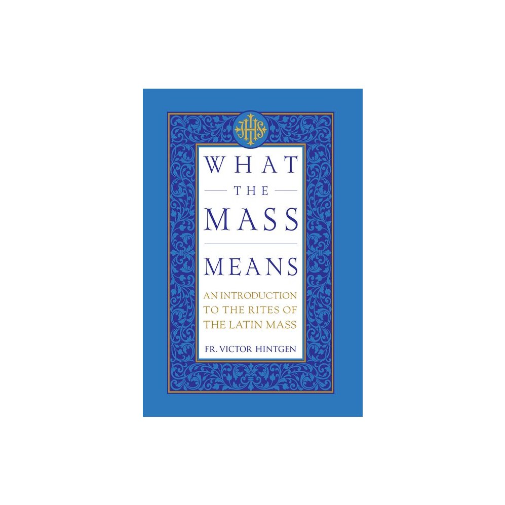 What the Mass Means: An Introduction to the Rites and Prayers of the Latin Mass