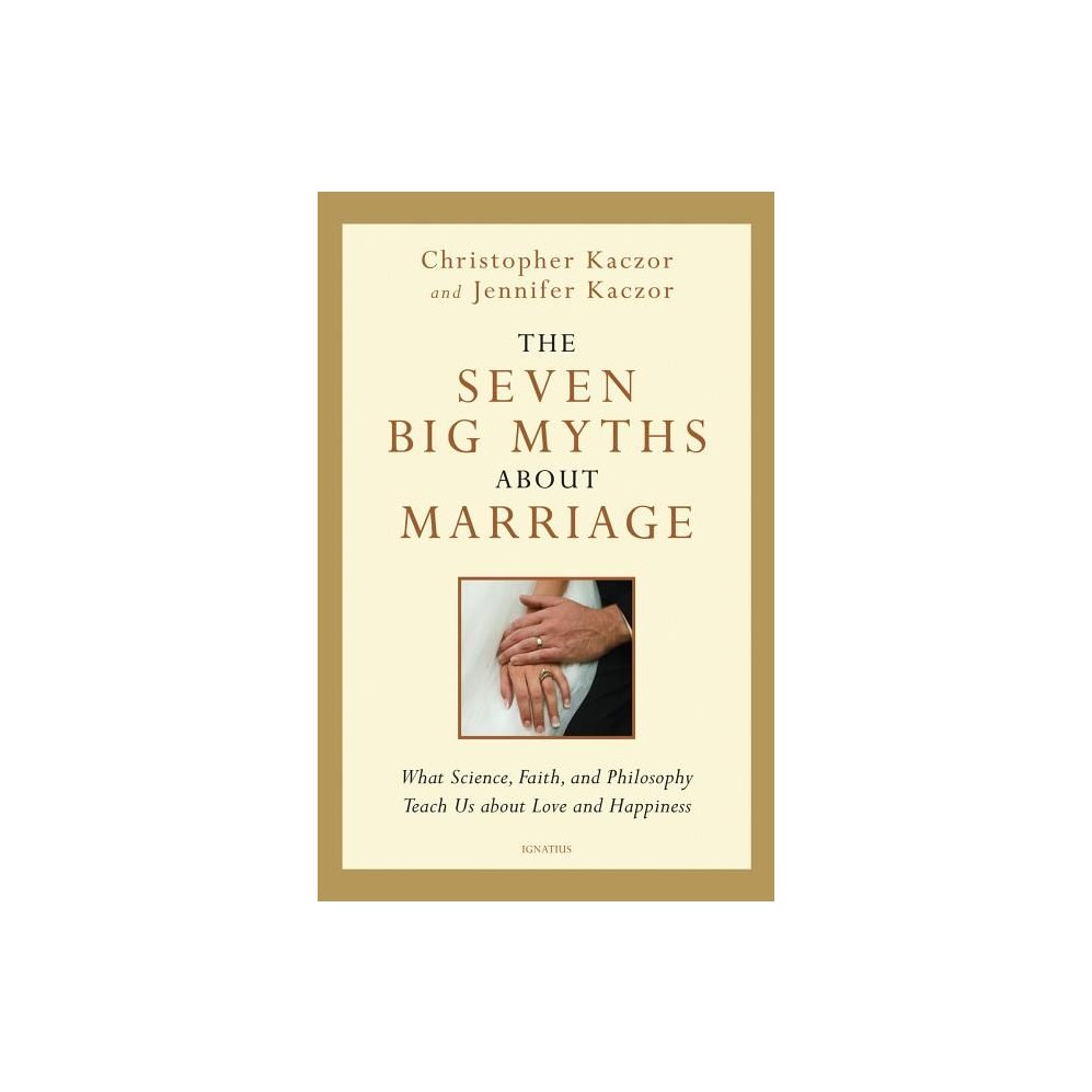 The Seven Big Myths about Marriage: What Science, Faith and Philosophy Teach Us about Love and Happiness
