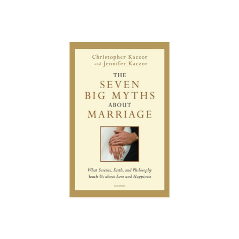 The Seven Big Myths about Marriage: What Science, Faith and Philosophy Teach Us about Love and Happiness