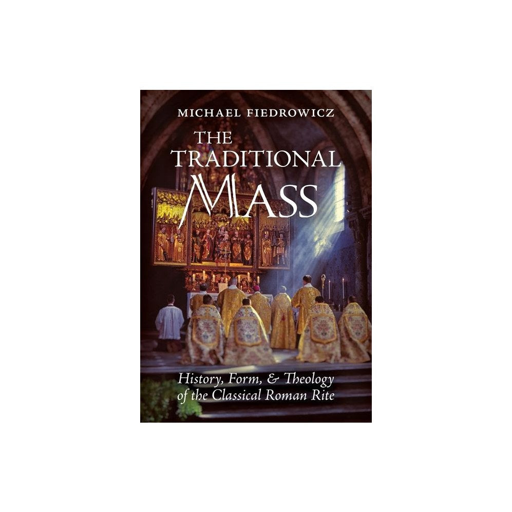 The Traditional Mass: History, Form, and Theology of the Classical Roman Rite