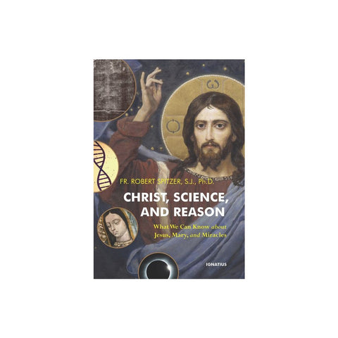 Christ, Science, and Reason: What We Can Know about Jesus, Mary, and Miracles