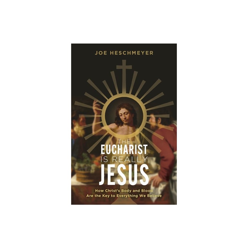 Eucharist Is Really Jesus: How Christ's Body and Blood Are the Key to Everything We Believe