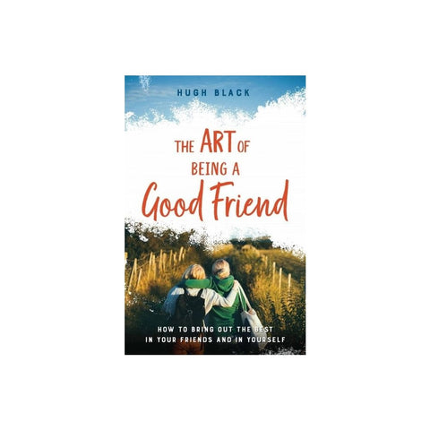 The Art of Being a Good Friend: How to Bring Out the Best in Your Friends and in Yourself