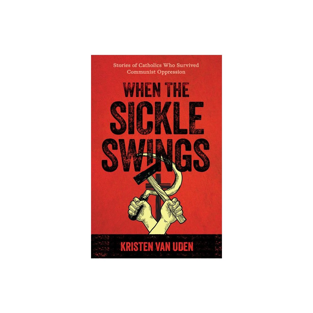 When the Sickle Swings: Stories of Catholics Who Survived Communist Oppression