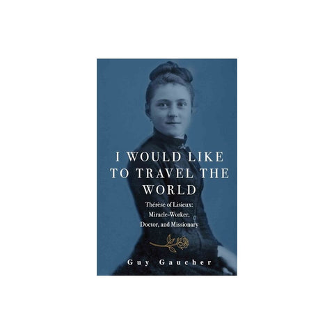 I Would Like to Travel the World: Therese of Lisieux: Miracle-Worker, Doctor, and Missionary