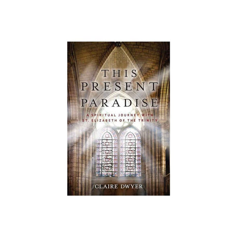 This Present Paradise: A Spiritual Journey with St. Elizabeth of the Trinity