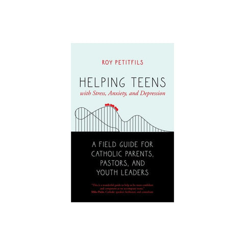 Helping Teens with Stress, Anxiety, and Depression: A Field Guide for Catholic Parents, Pastors, and Youth Leaders
