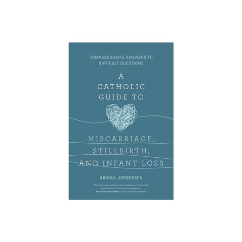 A Catholic Guide to Miscarriage, Stillbirth, and Infant Loss: Compassionate Answers to Difficult Questions