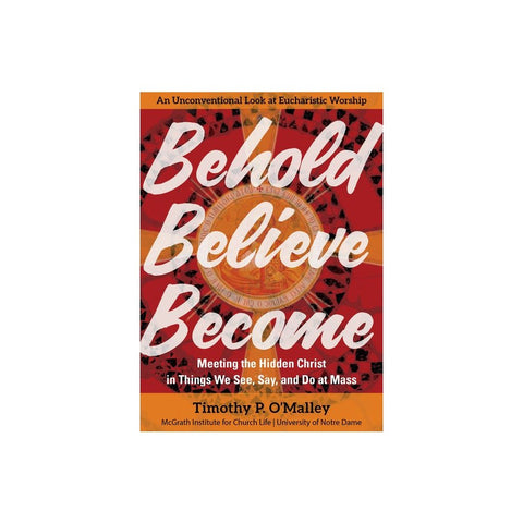 Behold, Believe, Become: Meeting the Hidden Christ in Things We See, Say, and Do at Mass
