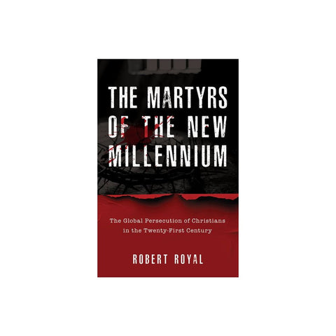 The Martyrs of the New Millennium: The Global Persecution of Christians in the Twenty-First Century