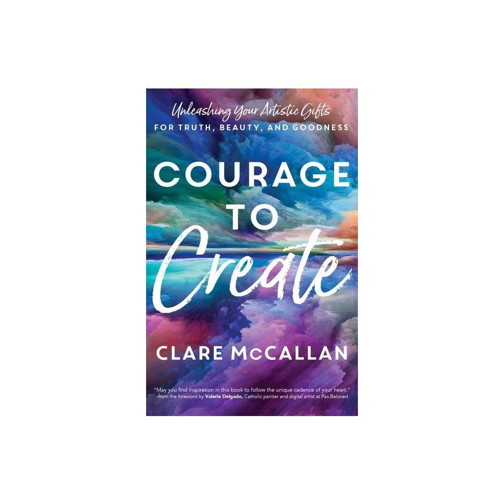 Courage to Create: Unleashing Your Artistic Gifts for Truth, Beauty, and Goodness