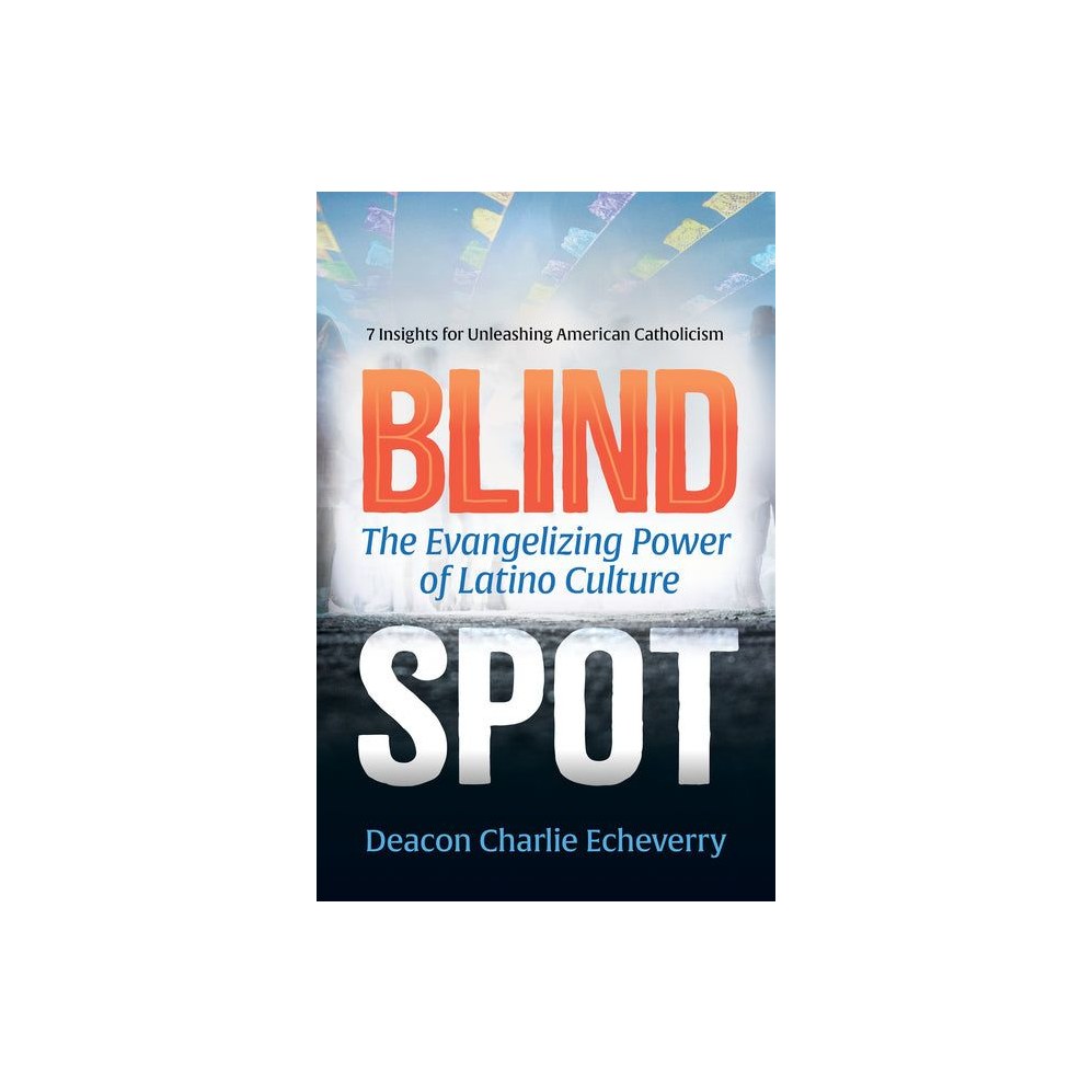Blind Spot: The Evangelizing Power of Latino Culture 7 Insights for Unleashing American Catholicism