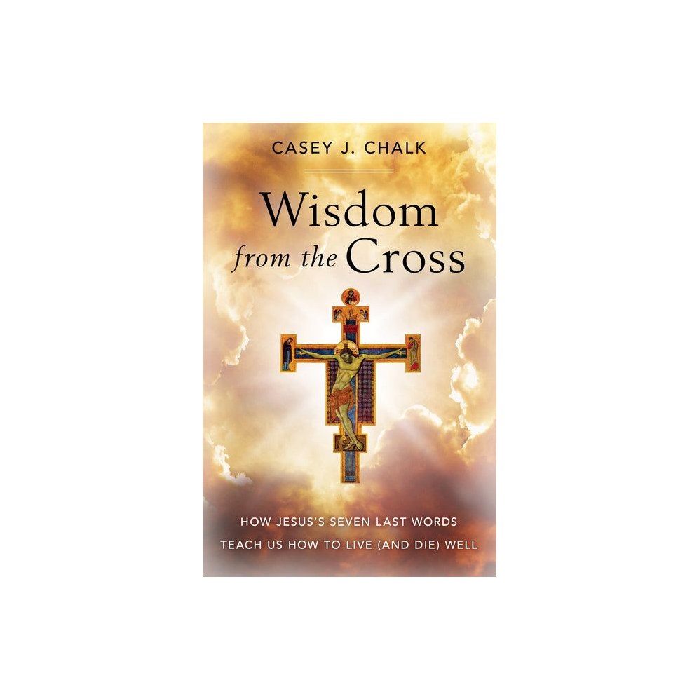 Wisdom from the Cross: How Jesus' Seven Last Words Teach Us How to Live (and Die) Well
