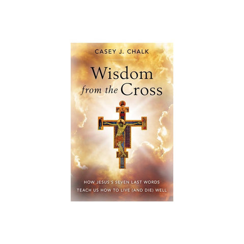 Wisdom from the Cross: How Jesus' Seven Last Words Teach Us How to Live (and Die) Well